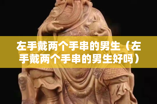 左手戴两个手串的男生（左手戴两个手串的男生好吗）