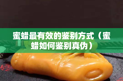 蜜蜡最有效的鉴别方式（蜜蜡如何鉴别真伪）