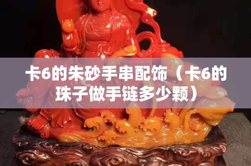 卡6的朱砂手串配饰（卡6的珠子做手链多少颗）
