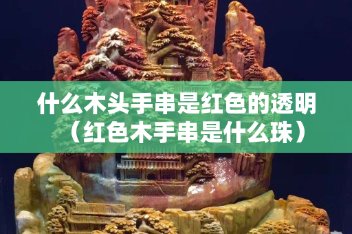 什么木头手串是红色的透明（红色木手串是什么珠）
