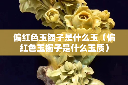 偏红色玉镯子是什么玉（偏红色玉镯子是什么玉质）