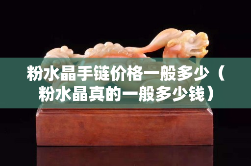 粉水晶手链价格一般多少（粉水晶真的一般多少钱）