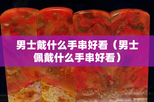 男士戴什么手串好看（男士佩戴什么手串好看）