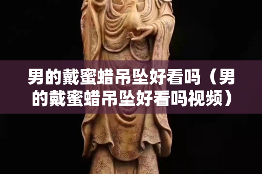男的戴蜜蜡吊坠好看吗（男的戴蜜蜡吊坠好看吗视频）
