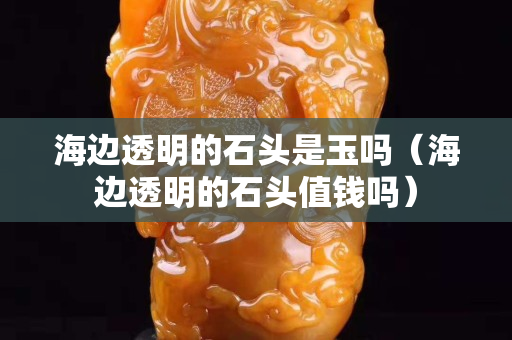 海边透明的石头是玉吗（海边透明的石头值钱吗）