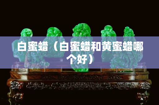 白蜜蜡（白蜜蜡和黄蜜蜡哪个好）