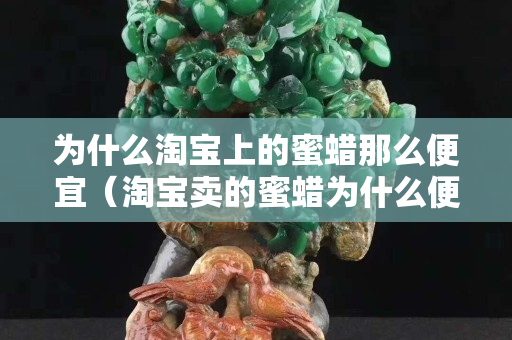 为什么淘宝上的蜜蜡那么便宜（淘宝卖的蜜蜡为什么便宜）