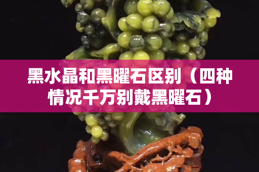 黑水晶和黑曜石区别（四种情况千万别戴黑曜石）