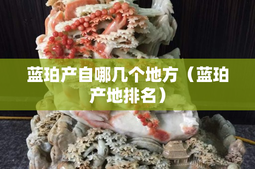 蓝珀产自哪几个地方（蓝珀产地排名）
