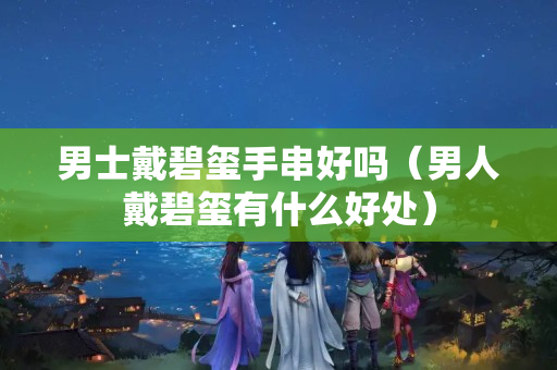 男士戴碧玺手串好吗（男人戴碧玺有什么好处）