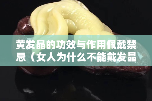 黄发晶的功效与作用佩戴禁忌（女人为什么不能戴发晶）