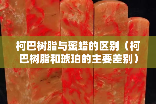 柯巴树脂与蜜蜡的区别（柯巴树脂和琥珀的主要差别）