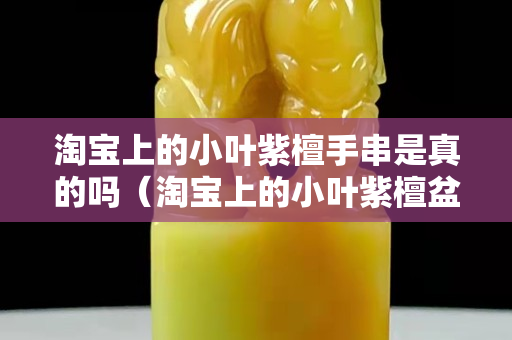 淘宝上的小叶紫檀手串是真的吗（淘宝上的小叶紫檀盆景是真的吗）