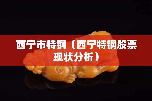西宁市特钢（西宁特钢股票现状分析）