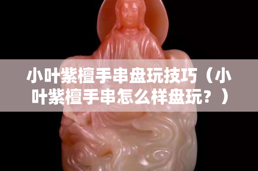 小叶紫檀手串盘玩技巧（小叶紫檀手串怎么样盘玩？）