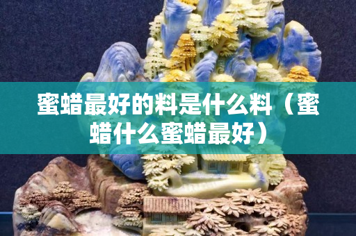 蜜蜡最好的料是什么料（蜜蜡什么蜜蜡最好）