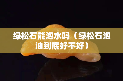 绿松石能泡水吗（绿松石泡油到底好不好）