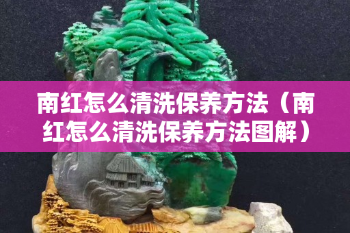 南红怎么清洗保养方法（南红怎么清洗保养方法图解）