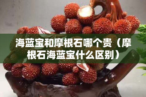 海蓝宝和摩根石哪个贵（摩根石海蓝宝什么区别）