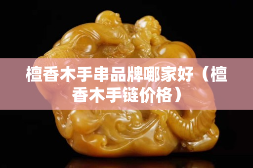 檀香木手串品牌哪家好（檀香木手链价格）