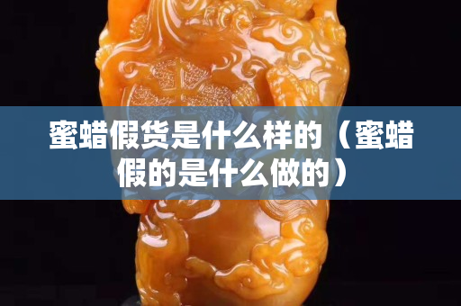 蜜蜡假货是什么样的（蜜蜡假的是什么做的）