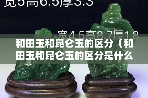和田玉和昆仑玉的区分（和田玉和昆仑玉的区分是什么）