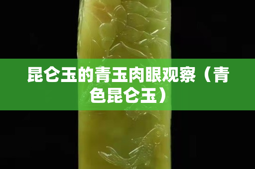 昆仑玉的青玉肉眼观察（青色昆仑玉）