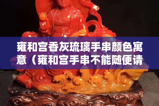 雍和宫香灰琉璃手串颜色寓意（雍和宫手串不能随便请）
