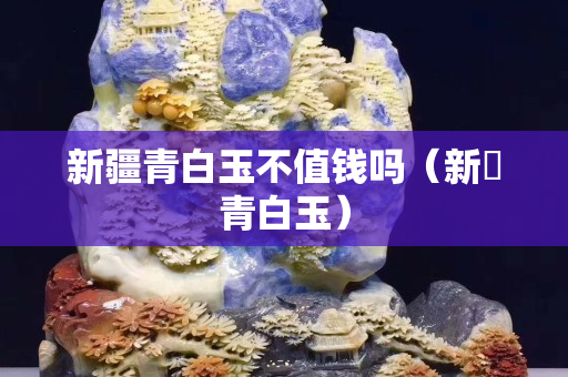 新疆青白玉不值钱吗（新彊青白玉）