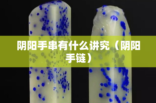 阴阳手串有什么讲究（阴阳手链）