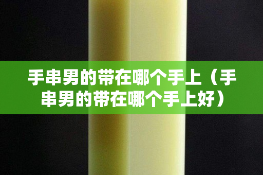 手串男的带在哪个手上（手串男的带在哪个手上好）
