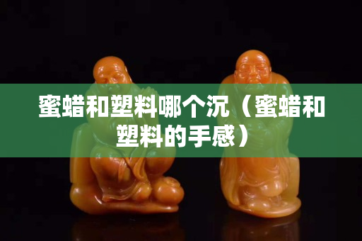 蜜蜡和塑料哪个沉（蜜蜡和塑料的手感）