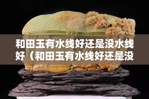 和田玉有水线好还是没水线好（和田玉有水线好还是没水线好一点）