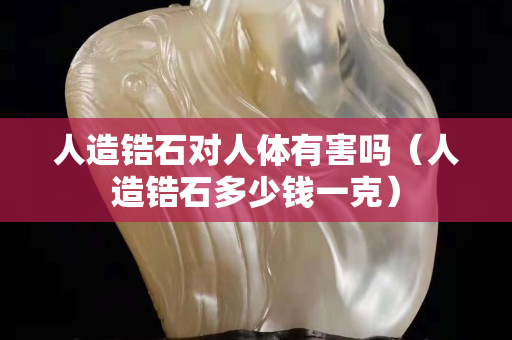 人造锆石对人体有害吗（人造锆石多少钱一克）