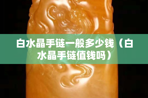 白水晶手链一般多少钱（白水晶手链值钱吗）
