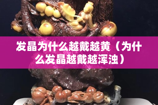 发晶为什么越戴越黄（为什么发晶越戴越浑浊）