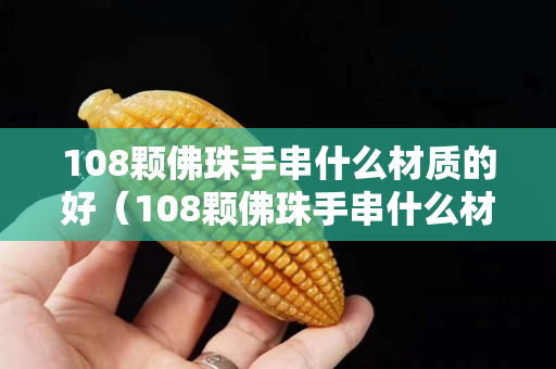 108颗佛珠手串什么材质的好（108颗佛珠手串什么材质的好呢）