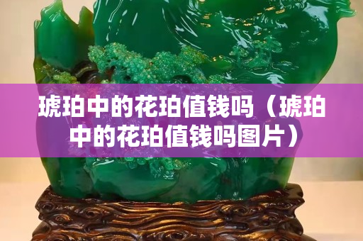 琥珀中的花珀值钱吗（琥珀中的花珀值钱吗图片）