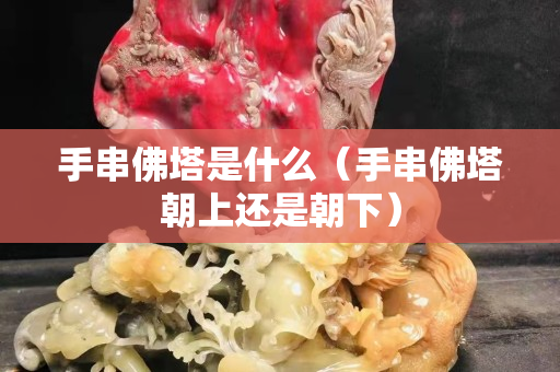 手串佛塔是什么（手串佛塔朝上还是朝下）