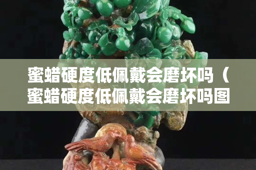 蜜蜡硬度低佩戴会磨坏吗（蜜蜡硬度低佩戴会磨坏吗图片）
