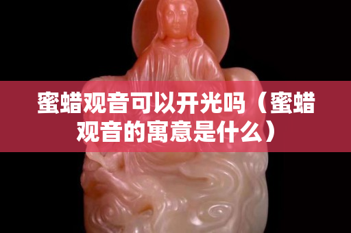 蜜蜡观音可以开光吗（蜜蜡观音的寓意是什么）