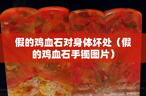 假的鸡血石对身体坏处（假的鸡血石手镯图片）