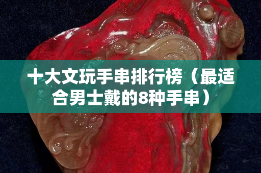 十大文玩手串排行榜（最适合男士戴的8种手串）