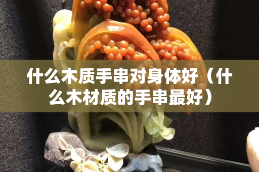 什么木质手串对身体好（什么木材质的手串最好）
