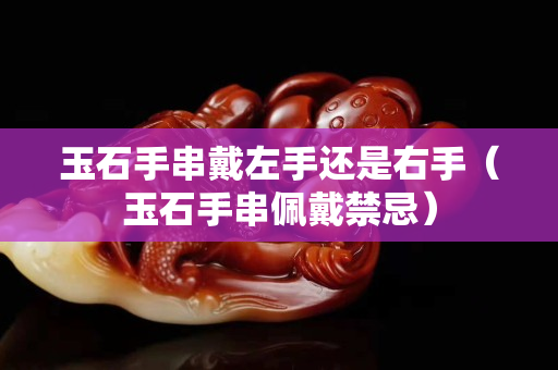 玉石手串戴左手还是右手（玉石手串佩戴禁忌）