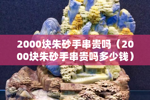 2000块朱砂手串贵吗（2000块朱砂手串贵吗多少钱）