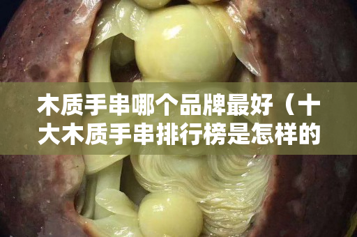 木质手串哪个品牌最好（十大木质手串排行榜是怎样的？）