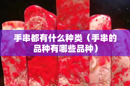 手串都有什么种类（手串的品种有哪些品种）