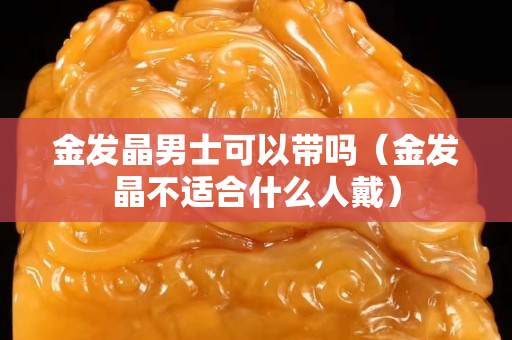 金发晶男士可以带吗（金发晶不适合什么人戴）