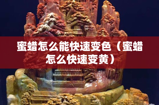 蜜蜡怎么能快速变色（蜜蜡怎么快速变黄）